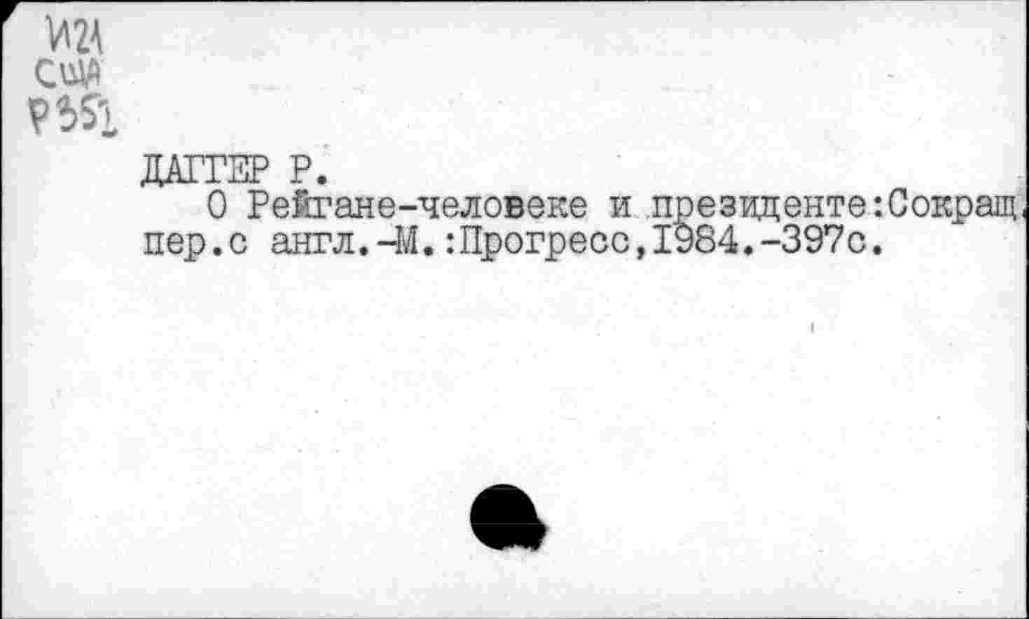 ﻿УМ
ОДО
ДАГГЕР Р.
О Рейгане-человеке и президенте:Сокращ пер.с англ.-М.:Прогресс,1984.-397с.